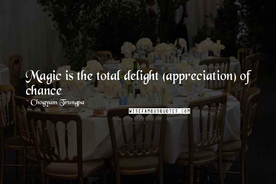 Chogyam Trungpa Quotes: Magic is the total delight (appreciation) of chance