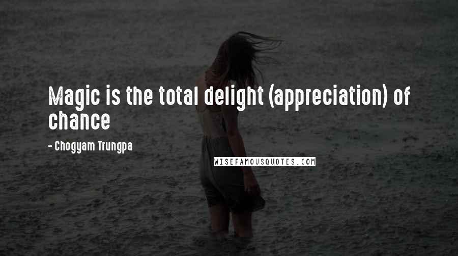 Chogyam Trungpa Quotes: Magic is the total delight (appreciation) of chance