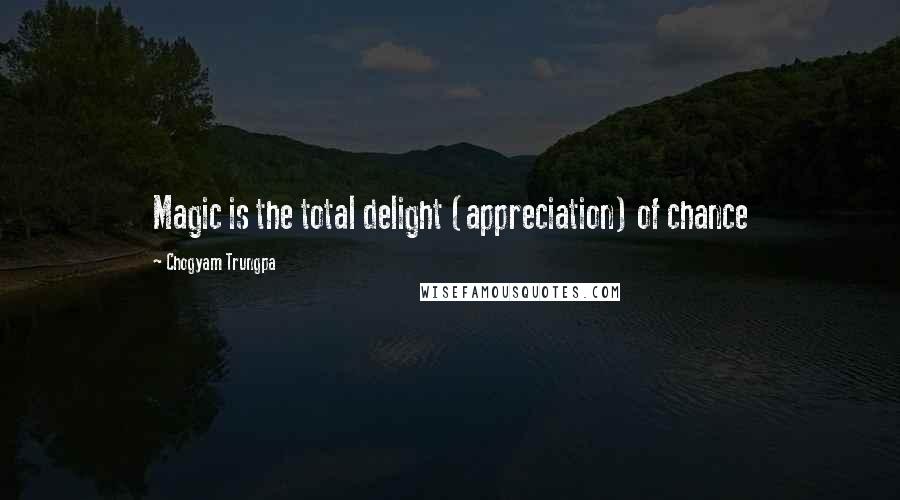 Chogyam Trungpa Quotes: Magic is the total delight (appreciation) of chance