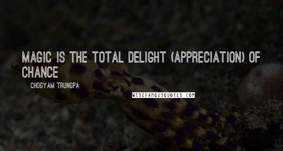 Chogyam Trungpa Quotes: Magic is the total delight (appreciation) of chance