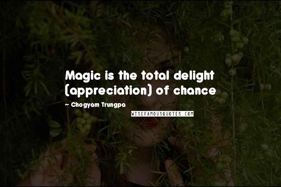 Chogyam Trungpa Quotes: Magic is the total delight (appreciation) of chance