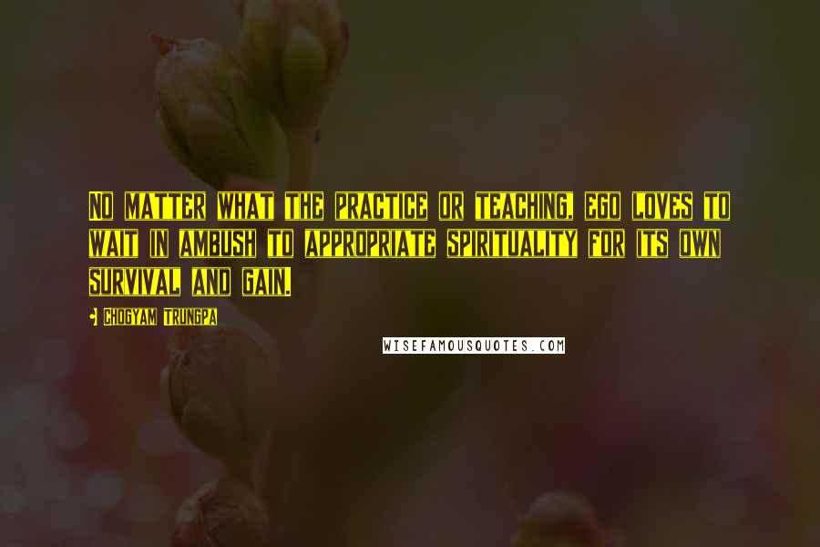 Chogyam Trungpa Quotes: No matter what the practice or teaching, ego loves to wait in ambush to appropriate spirituality for its own survival and gain.