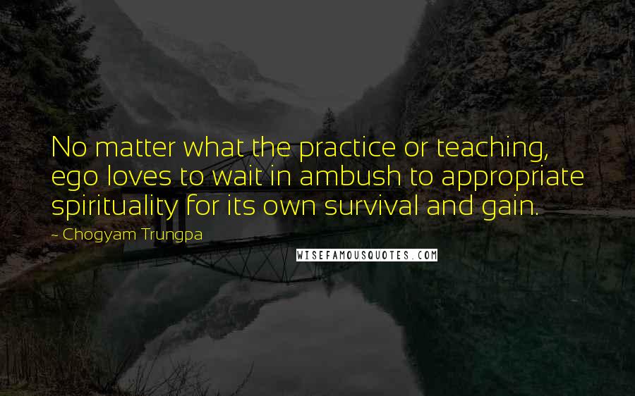 Chogyam Trungpa Quotes: No matter what the practice or teaching, ego loves to wait in ambush to appropriate spirituality for its own survival and gain.