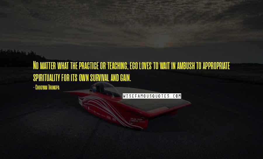 Chogyam Trungpa Quotes: No matter what the practice or teaching, ego loves to wait in ambush to appropriate spirituality for its own survival and gain.