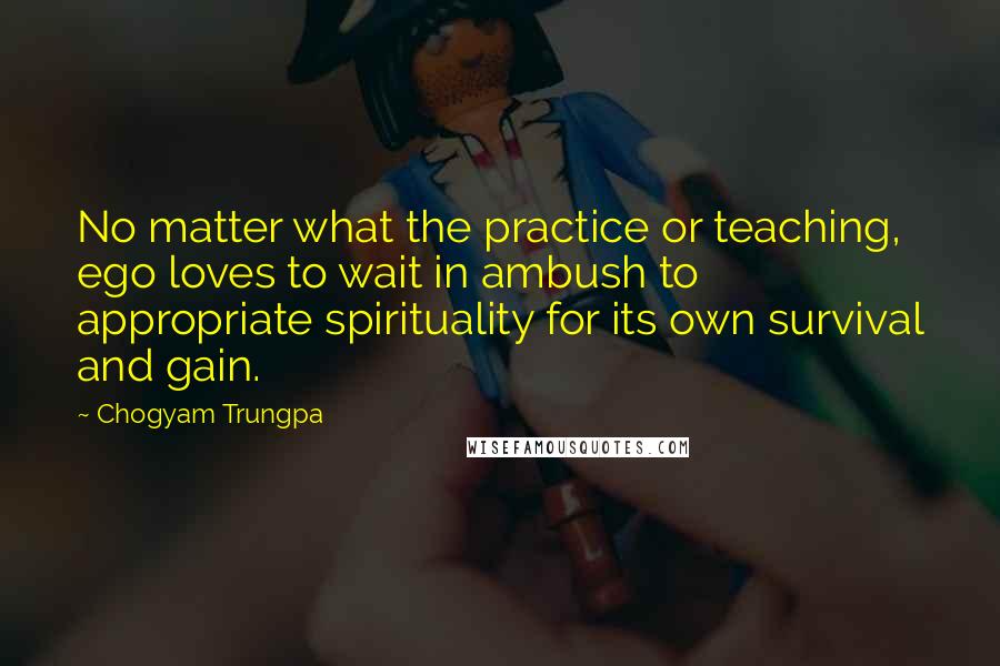 Chogyam Trungpa Quotes: No matter what the practice or teaching, ego loves to wait in ambush to appropriate spirituality for its own survival and gain.