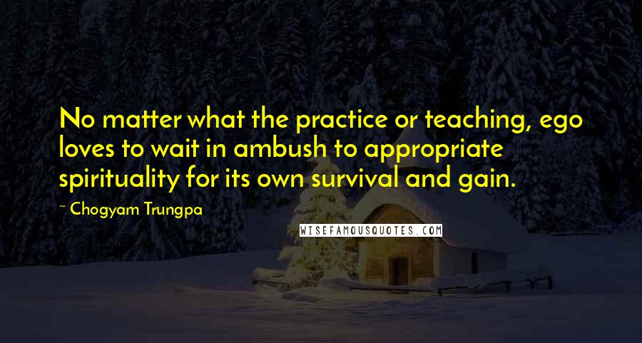 Chogyam Trungpa Quotes: No matter what the practice or teaching, ego loves to wait in ambush to appropriate spirituality for its own survival and gain.