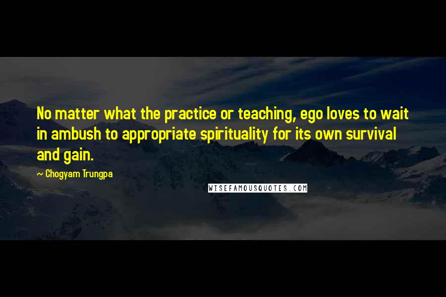 Chogyam Trungpa Quotes: No matter what the practice or teaching, ego loves to wait in ambush to appropriate spirituality for its own survival and gain.