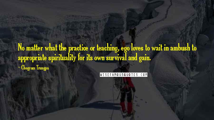 Chogyam Trungpa Quotes: No matter what the practice or teaching, ego loves to wait in ambush to appropriate spirituality for its own survival and gain.