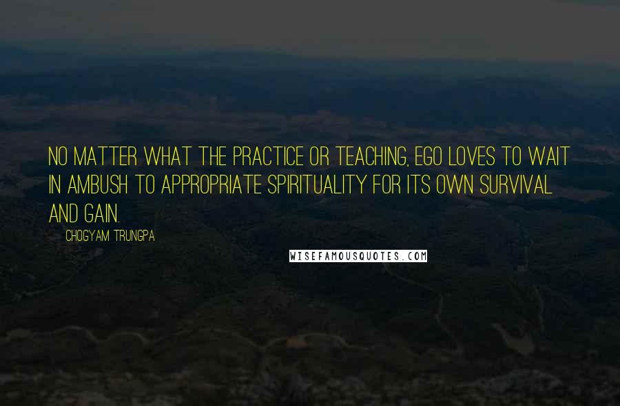 Chogyam Trungpa Quotes: No matter what the practice or teaching, ego loves to wait in ambush to appropriate spirituality for its own survival and gain.