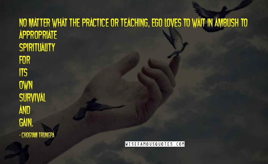 Chogyam Trungpa Quotes: No matter what the practice or teaching, ego loves to wait in ambush to appropriate spirituality for its own survival and gain.