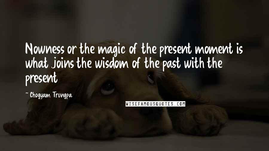 Chogyam Trungpa Quotes: Nowness or the magic of the present moment is what joins the wisdom of the past with the present