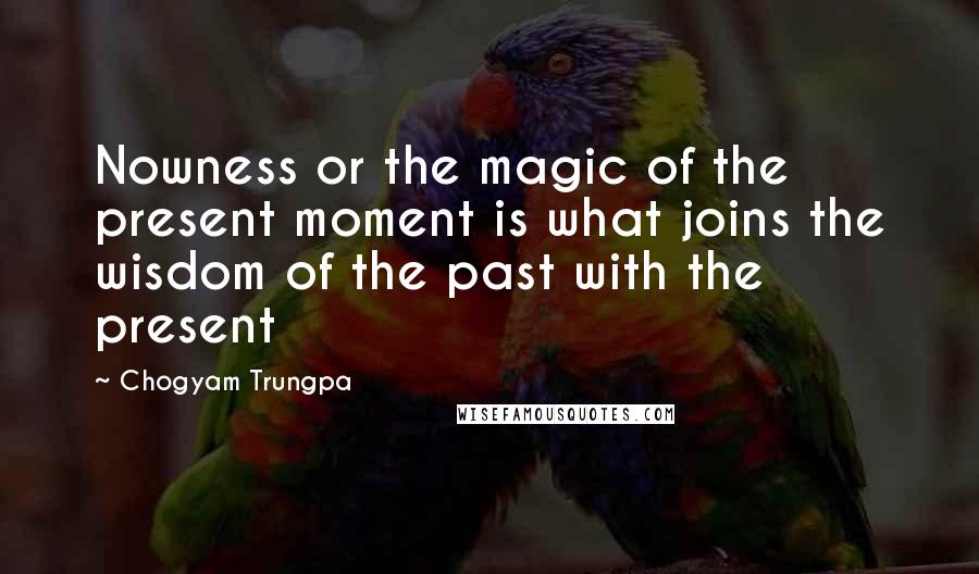 Chogyam Trungpa Quotes: Nowness or the magic of the present moment is what joins the wisdom of the past with the present