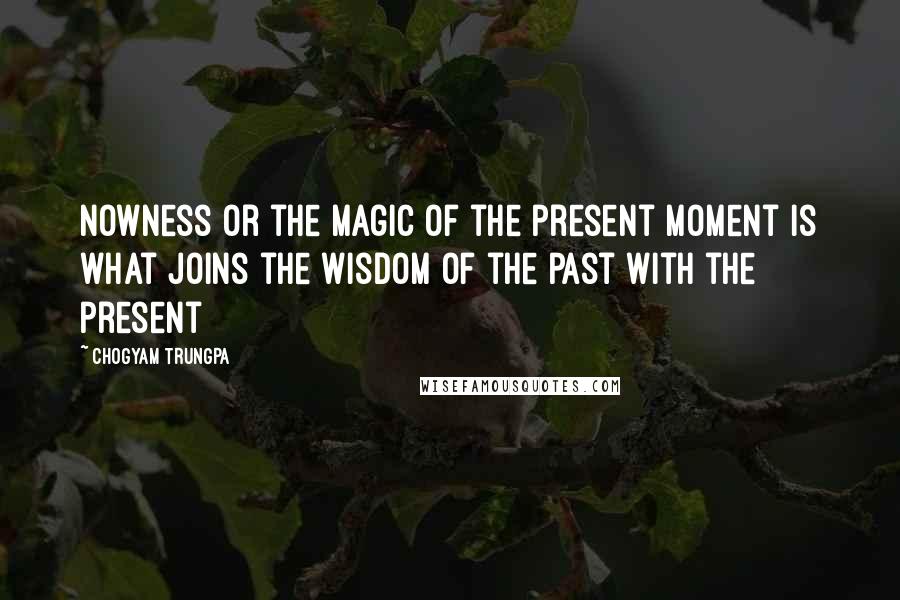 Chogyam Trungpa Quotes: Nowness or the magic of the present moment is what joins the wisdom of the past with the present