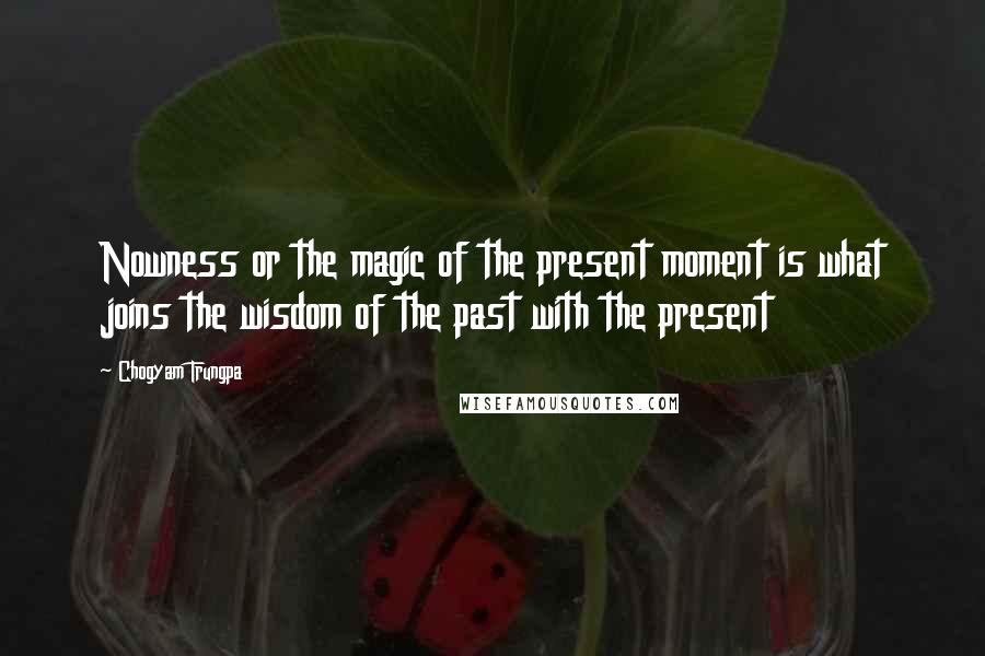 Chogyam Trungpa Quotes: Nowness or the magic of the present moment is what joins the wisdom of the past with the present