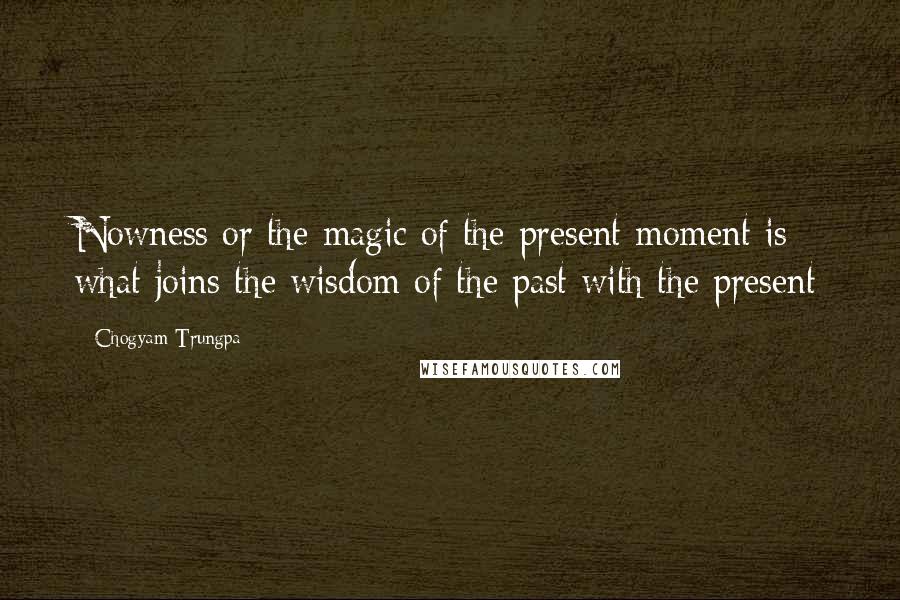 Chogyam Trungpa Quotes: Nowness or the magic of the present moment is what joins the wisdom of the past with the present