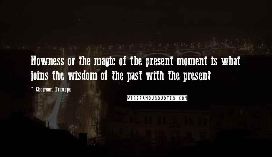 Chogyam Trungpa Quotes: Nowness or the magic of the present moment is what joins the wisdom of the past with the present