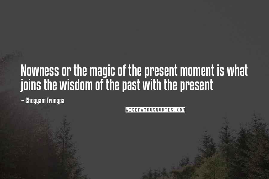 Chogyam Trungpa Quotes: Nowness or the magic of the present moment is what joins the wisdom of the past with the present