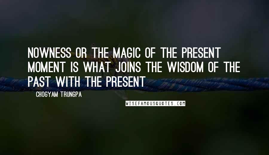 Chogyam Trungpa Quotes: Nowness or the magic of the present moment is what joins the wisdom of the past with the present