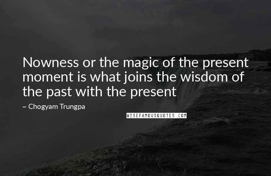 Chogyam Trungpa Quotes: Nowness or the magic of the present moment is what joins the wisdom of the past with the present