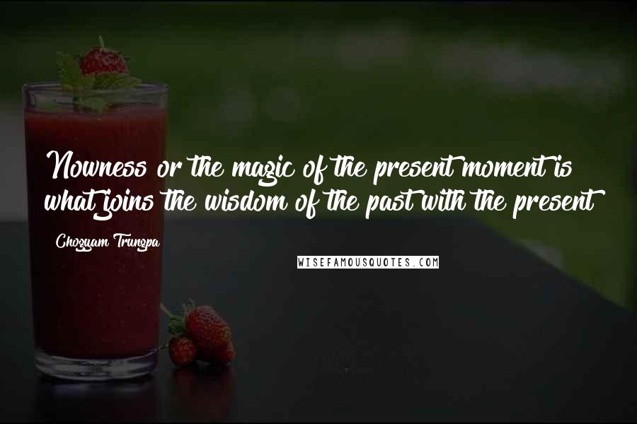 Chogyam Trungpa Quotes: Nowness or the magic of the present moment is what joins the wisdom of the past with the present