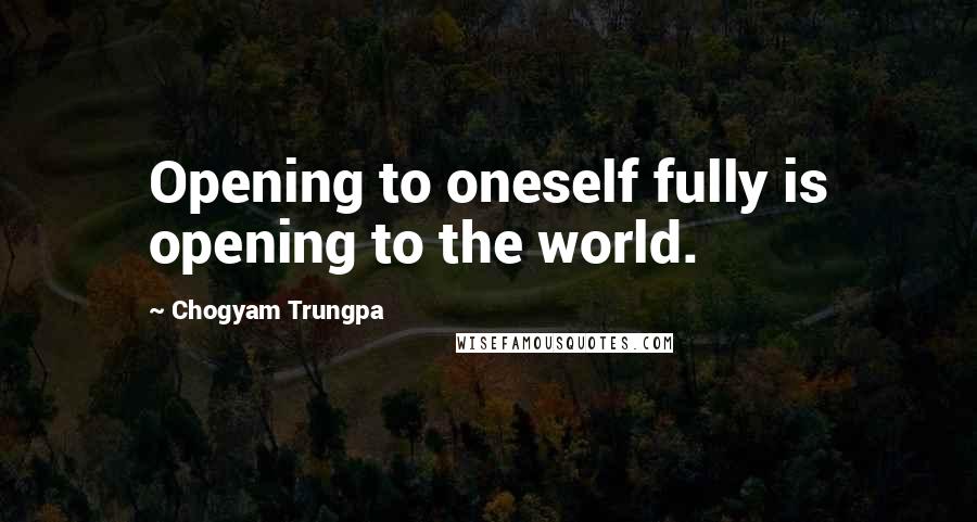 Chogyam Trungpa Quotes: Opening to oneself fully is opening to the world.