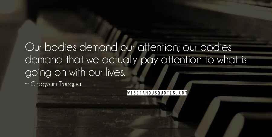 Chogyam Trungpa Quotes: Our bodies demand our attention; our bodies demand that we actually pay attention to what is going on with our lives.