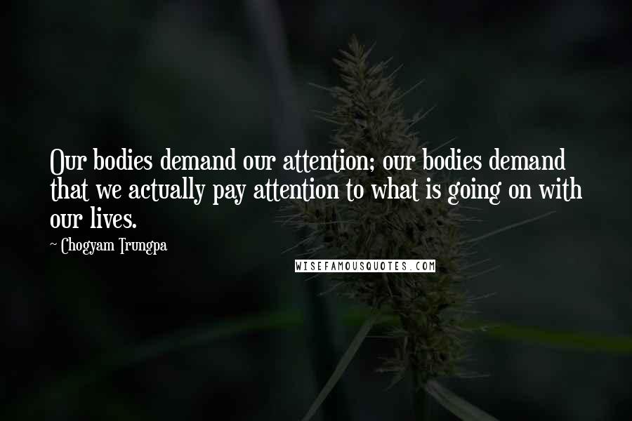 Chogyam Trungpa Quotes: Our bodies demand our attention; our bodies demand that we actually pay attention to what is going on with our lives.