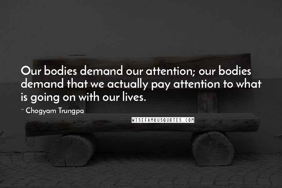 Chogyam Trungpa Quotes: Our bodies demand our attention; our bodies demand that we actually pay attention to what is going on with our lives.