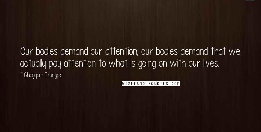 Chogyam Trungpa Quotes: Our bodies demand our attention; our bodies demand that we actually pay attention to what is going on with our lives.