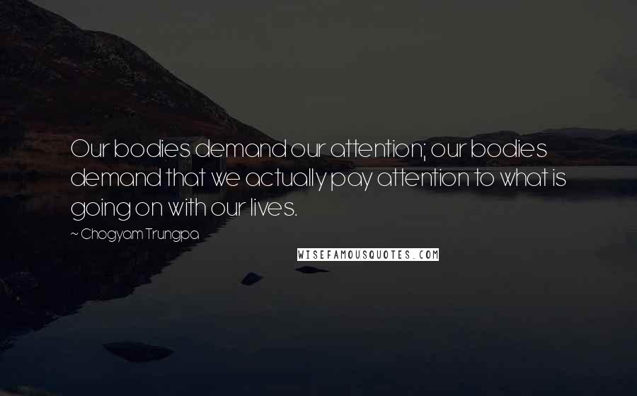 Chogyam Trungpa Quotes: Our bodies demand our attention; our bodies demand that we actually pay attention to what is going on with our lives.