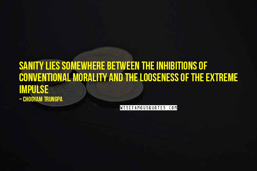 Chogyam Trungpa Quotes: Sanity lies somewhere between the inhibitions of conventional morality and the looseness of the extreme impulse