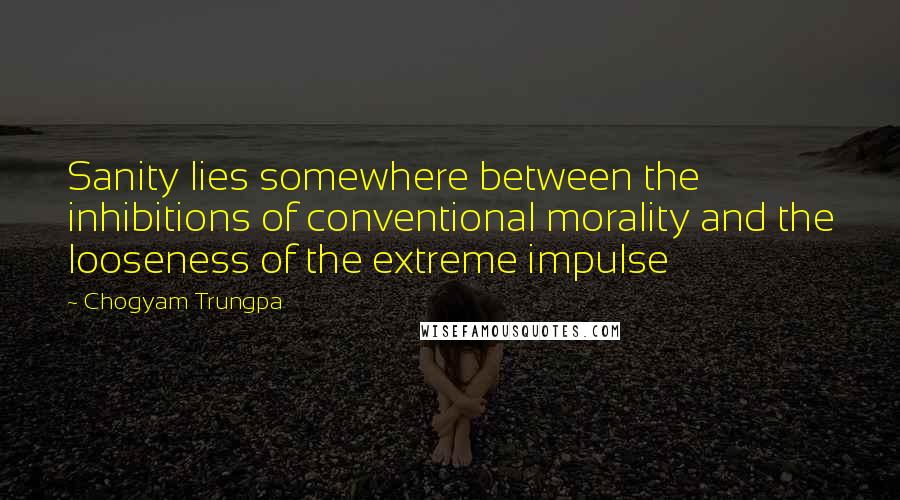 Chogyam Trungpa Quotes: Sanity lies somewhere between the inhibitions of conventional morality and the looseness of the extreme impulse