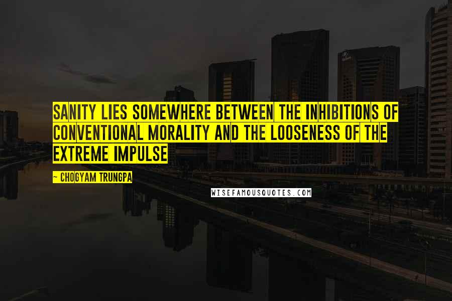 Chogyam Trungpa Quotes: Sanity lies somewhere between the inhibitions of conventional morality and the looseness of the extreme impulse