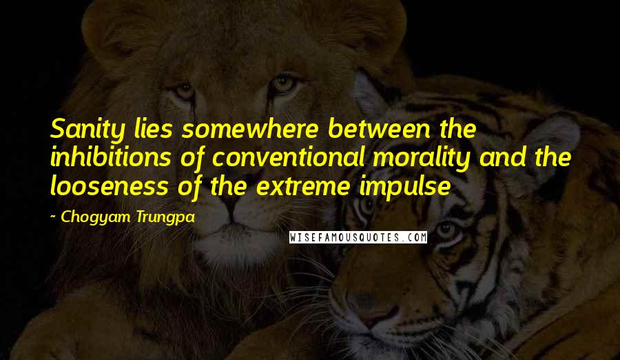 Chogyam Trungpa Quotes: Sanity lies somewhere between the inhibitions of conventional morality and the looseness of the extreme impulse