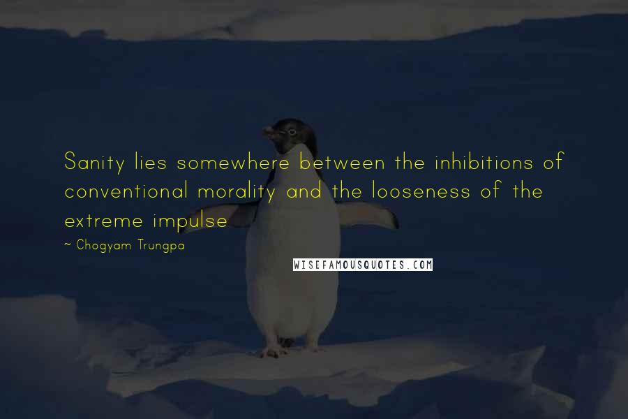 Chogyam Trungpa Quotes: Sanity lies somewhere between the inhibitions of conventional morality and the looseness of the extreme impulse