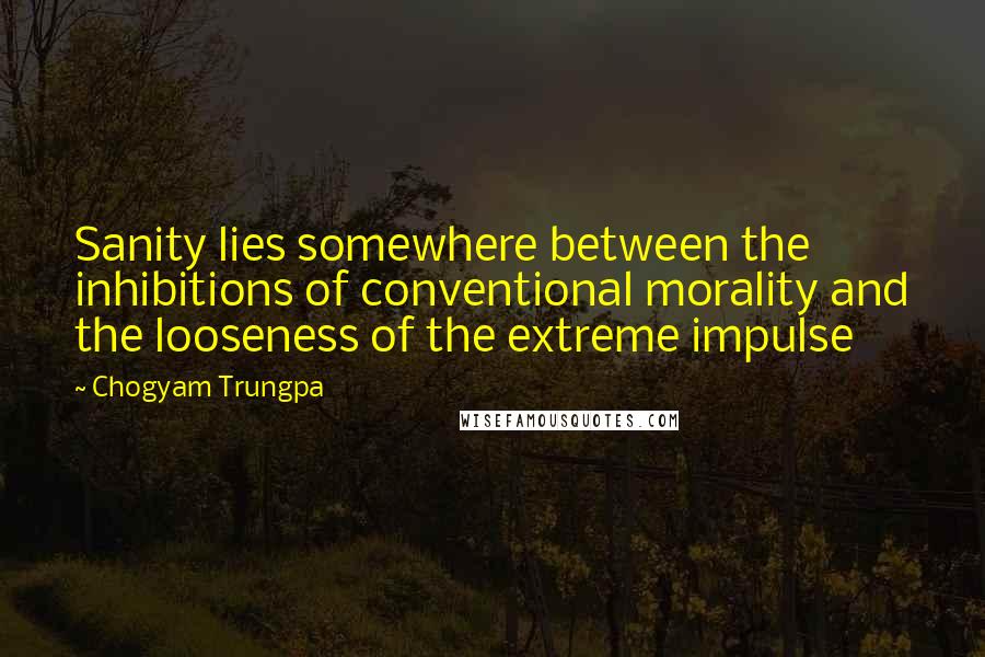 Chogyam Trungpa Quotes: Sanity lies somewhere between the inhibitions of conventional morality and the looseness of the extreme impulse