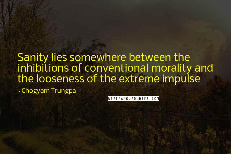 Chogyam Trungpa Quotes: Sanity lies somewhere between the inhibitions of conventional morality and the looseness of the extreme impulse