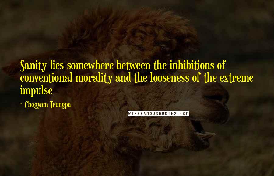 Chogyam Trungpa Quotes: Sanity lies somewhere between the inhibitions of conventional morality and the looseness of the extreme impulse