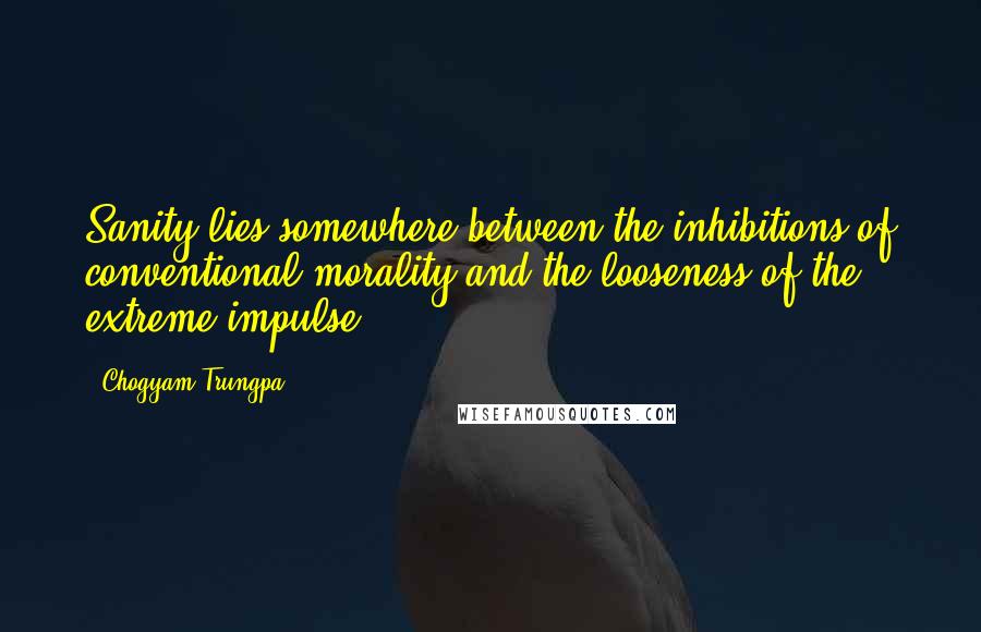 Chogyam Trungpa Quotes: Sanity lies somewhere between the inhibitions of conventional morality and the looseness of the extreme impulse