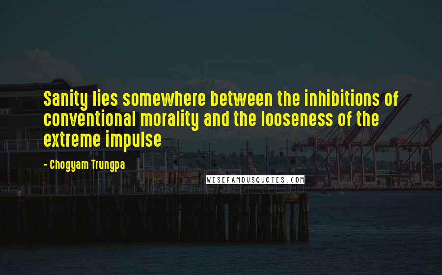 Chogyam Trungpa Quotes: Sanity lies somewhere between the inhibitions of conventional morality and the looseness of the extreme impulse