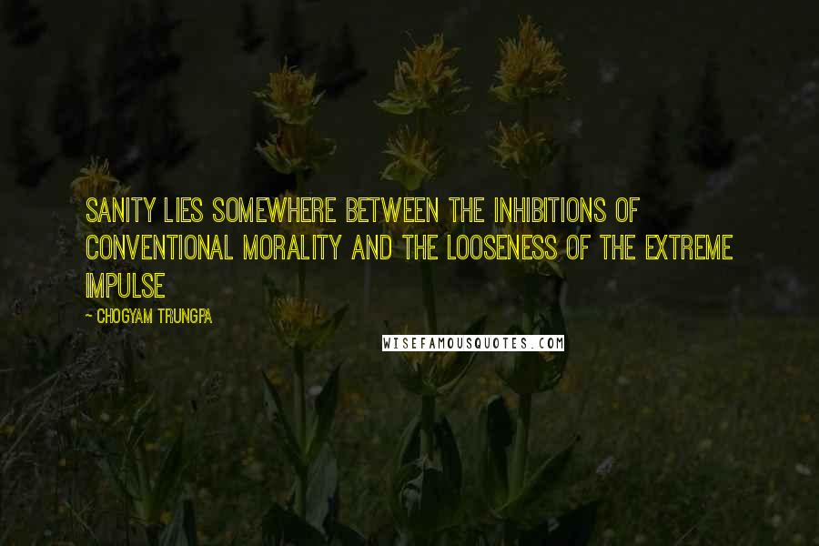 Chogyam Trungpa Quotes: Sanity lies somewhere between the inhibitions of conventional morality and the looseness of the extreme impulse