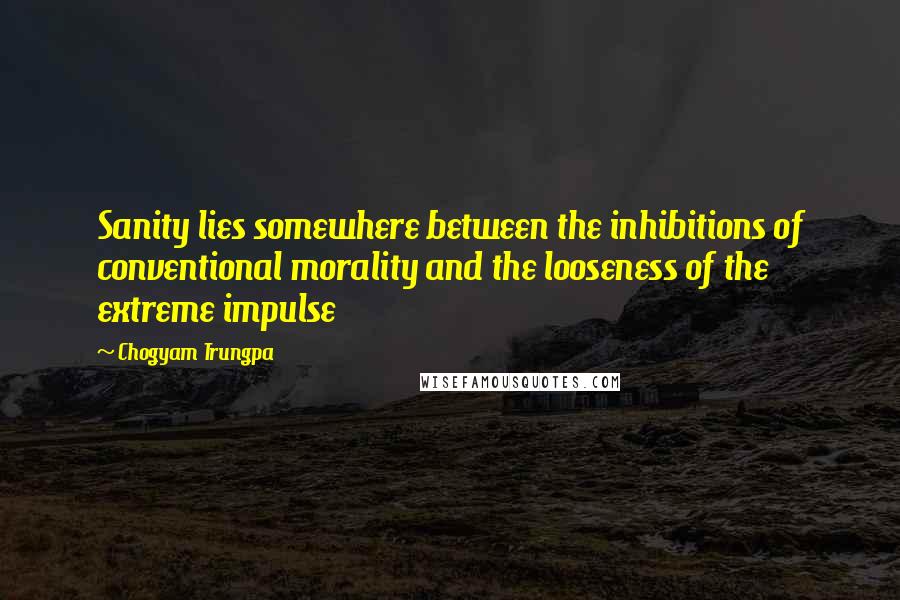 Chogyam Trungpa Quotes: Sanity lies somewhere between the inhibitions of conventional morality and the looseness of the extreme impulse