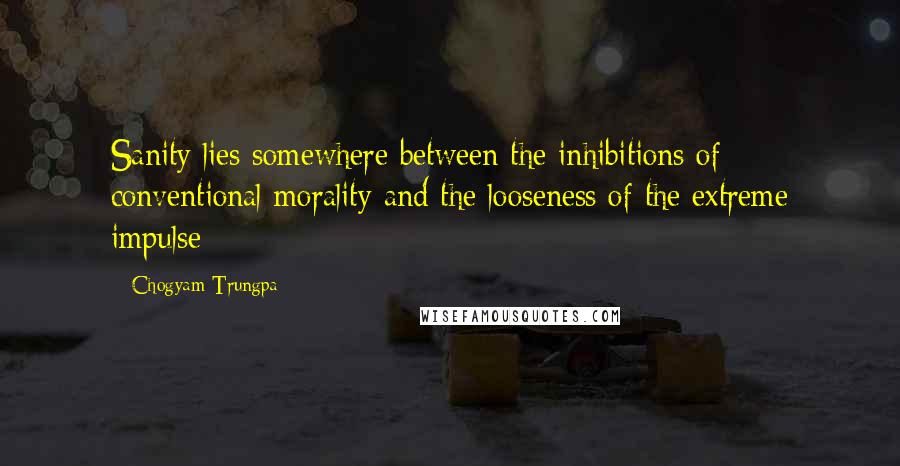 Chogyam Trungpa Quotes: Sanity lies somewhere between the inhibitions of conventional morality and the looseness of the extreme impulse