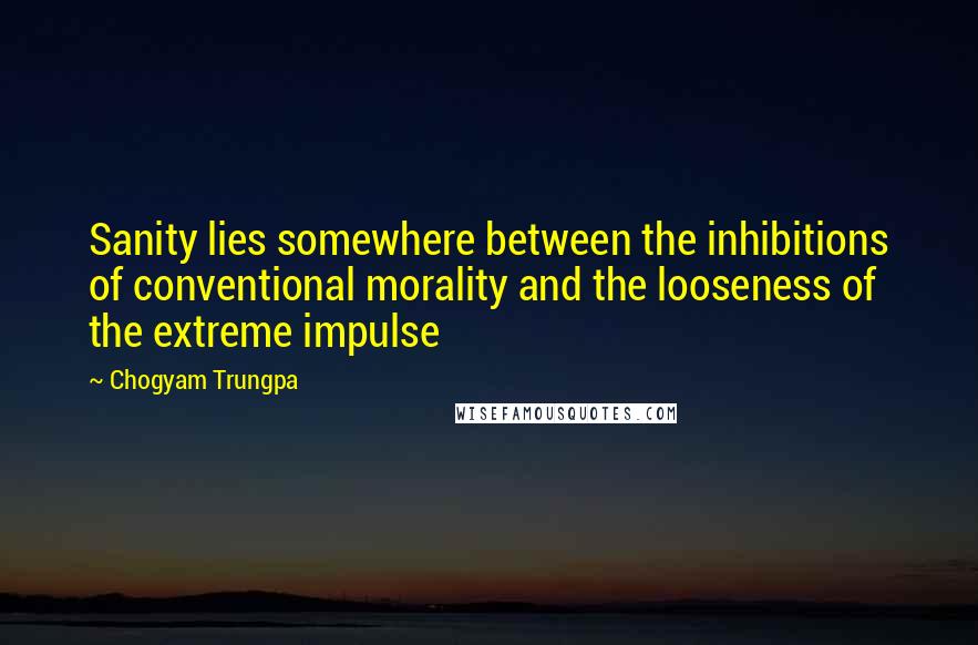 Chogyam Trungpa Quotes: Sanity lies somewhere between the inhibitions of conventional morality and the looseness of the extreme impulse