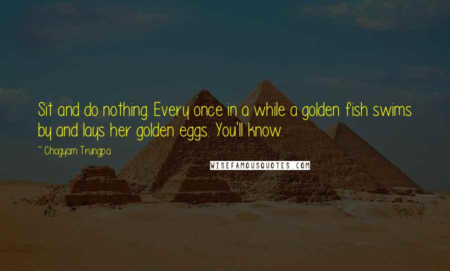 Chogyam Trungpa Quotes: Sit and do nothing. Every once in a while a golden fish swims by and lays her golden eggs. You'll know.