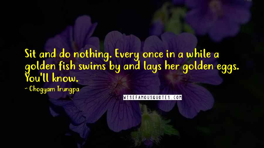 Chogyam Trungpa Quotes: Sit and do nothing. Every once in a while a golden fish swims by and lays her golden eggs. You'll know.