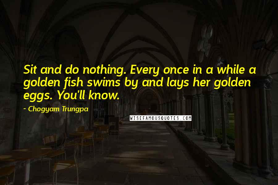 Chogyam Trungpa Quotes: Sit and do nothing. Every once in a while a golden fish swims by and lays her golden eggs. You'll know.