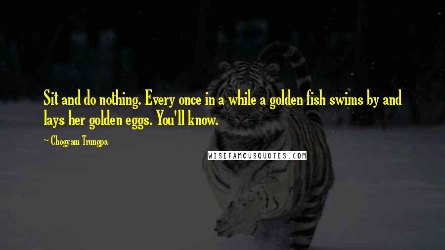 Chogyam Trungpa Quotes: Sit and do nothing. Every once in a while a golden fish swims by and lays her golden eggs. You'll know.