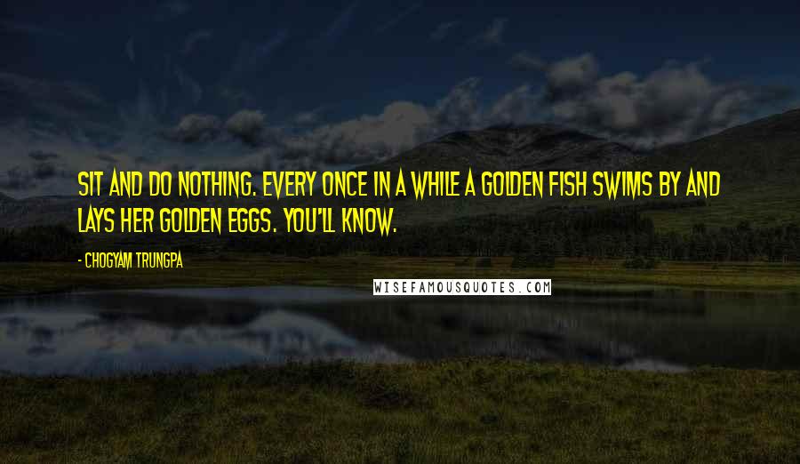 Chogyam Trungpa Quotes: Sit and do nothing. Every once in a while a golden fish swims by and lays her golden eggs. You'll know.