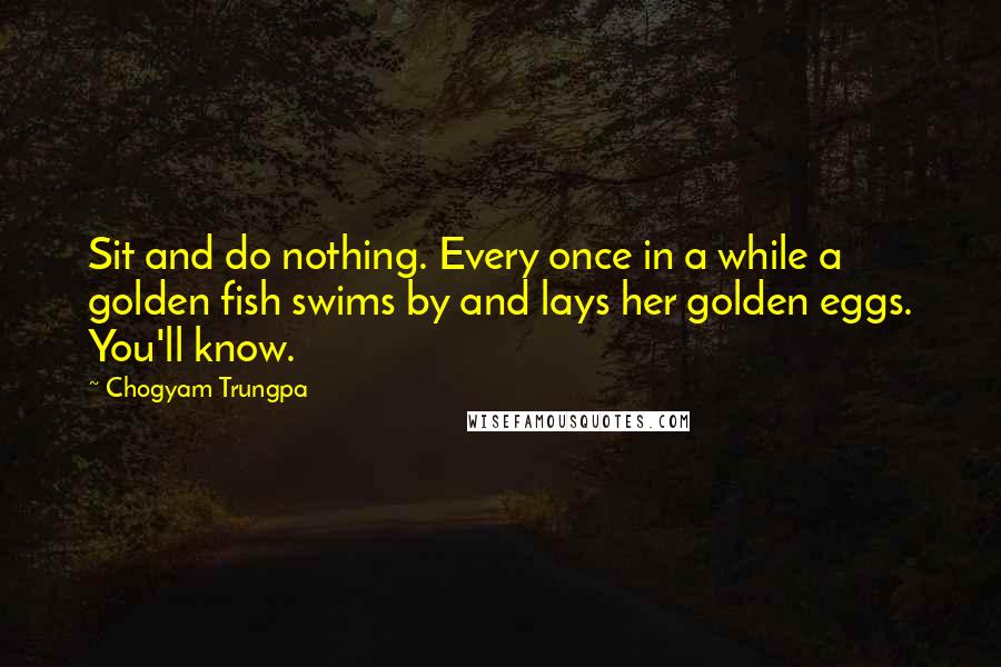 Chogyam Trungpa Quotes: Sit and do nothing. Every once in a while a golden fish swims by and lays her golden eggs. You'll know.